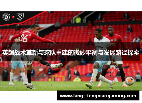 英超战术革新与球队重建的微妙平衡与发展路径探索