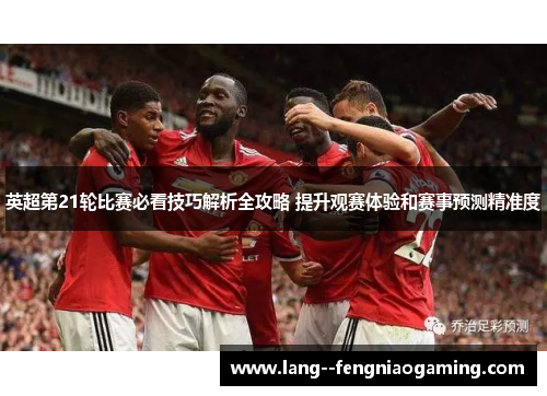 英超第21轮比赛必看技巧解析全攻略 提升观赛体验和赛事预测精准度
