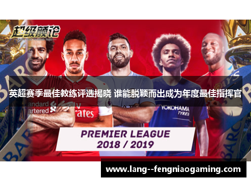 英超赛季最佳教练评选揭晓 谁能脱颖而出成为年度最佳指挥官