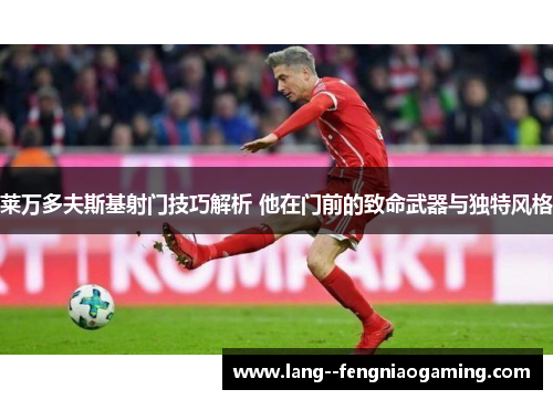 莱万多夫斯基射门技巧解析 他在门前的致命武器与独特风格