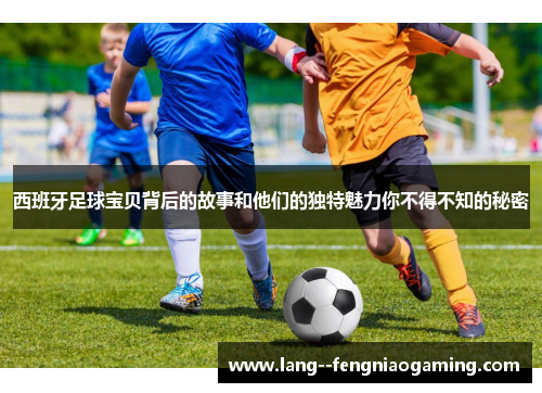 西班牙足球宝贝背后的故事和他们的独特魅力你不得不知的秘密