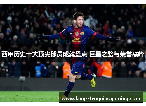 西甲历史十大顶尖球员成就盘点 巨星之路与荣誉巅峰