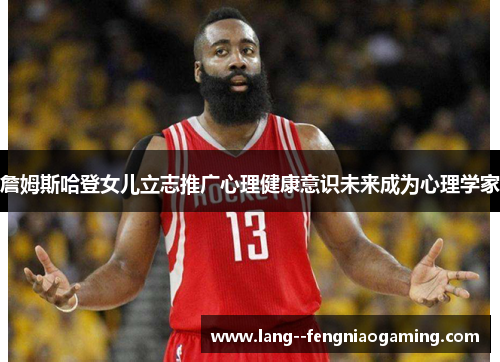 詹姆斯哈登女儿立志推广心理健康意识未来成为心理学家