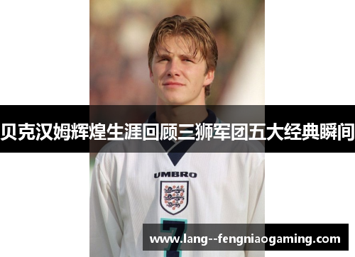 贝克汉姆辉煌生涯回顾三狮军团五大经典瞬间