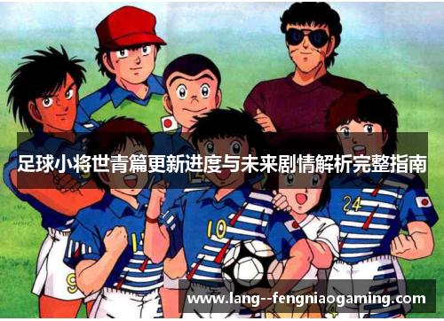 足球小将世青篇更新进度与未来剧情解析完整指南