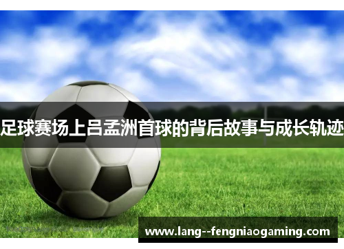 足球赛场上吕孟洲首球的背后故事与成长轨迹