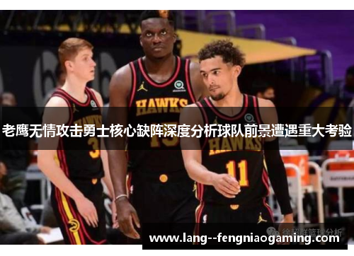 老鹰无情攻击勇士核心缺阵深度分析球队前景遭遇重大考验