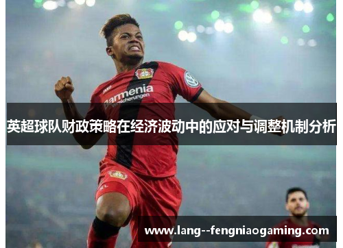 英超球队财政策略在经济波动中的应对与调整机制分析