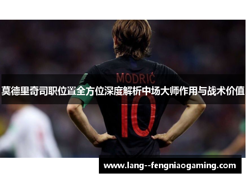 莫德里奇司职位置全方位深度解析中场大师作用与战术价值