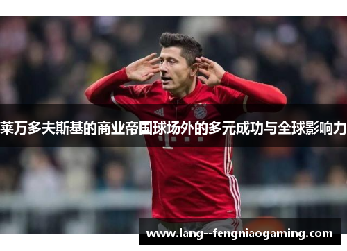 莱万多夫斯基的商业帝国球场外的多元成功与全球影响力