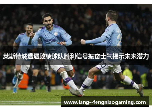 莱斯特城遭遇败绩球队胜利信号振奋士气揭示未来潜力