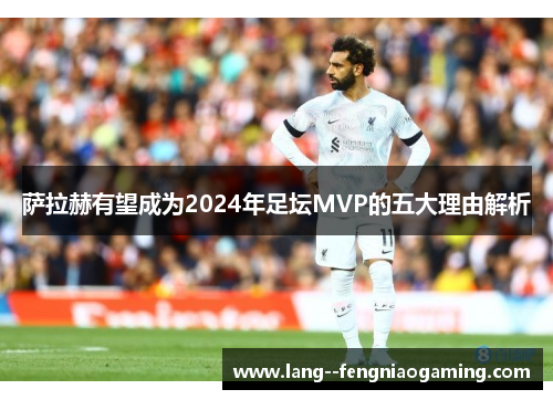 萨拉赫有望成为2024年足坛MVP的五大理由解析