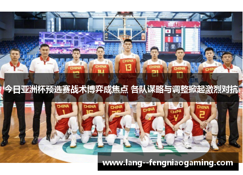 今日亚洲杯预选赛战术博弈成焦点 各队谋略与调整掀起激烈对抗
