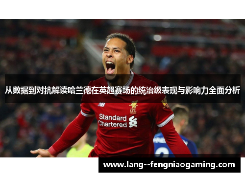 从数据到对抗解读哈兰德在英超赛场的统治级表现与影响力全面分析 从数据到对抗解读哈兰德在英超赛场的统治级表现与影响力全面分析