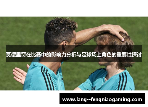 莫德里奇在比赛中的影响力分析与足球场上角色的重要性探讨 莫德里奇在比赛中的影响力分析与足球场上角色的重要性探讨