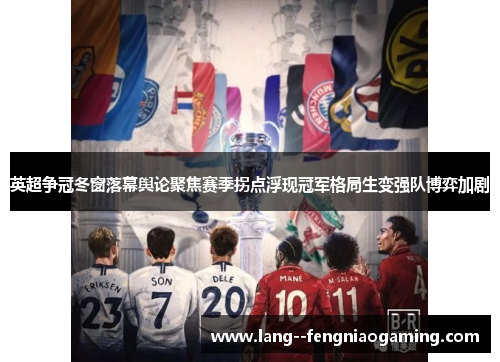 英超争冠冬窗落幕舆论聚焦赛季拐点浮现冠军格局生变强队博弈加剧 英超争冠冬窗落幕舆论聚焦赛季拐点浮现冠军格局生变强队博弈加剧
