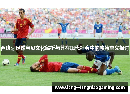 西班牙足球宝贝文化解析与其在现代社会中的独特意义探讨 西班牙足球宝贝文化解析与其在现代社会中的独特意义探讨