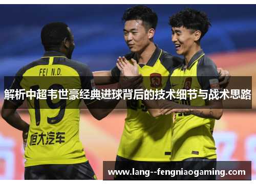解析中超韦世豪经典进球背后的技术细节与战术思路 解析中超韦世豪经典进球背后的技术细节与战术思路