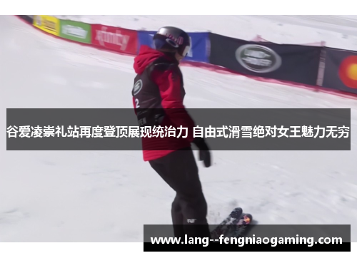 谷爱凌崇礼站再度登顶展现统治力 自由式滑雪绝对女王魅力无穷