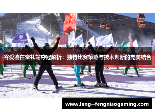谷爱凌在崇礼站夺冠解析:独特比赛策略与技术创新的完美结合 谷爱凌在崇礼站夺冠解析:独特比赛策略与技术创新的完美结合