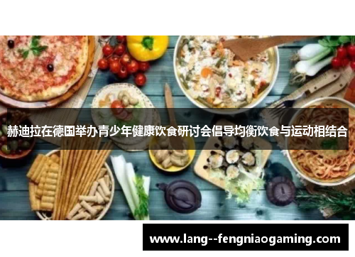 赫迪拉在德国举办青少年健康饮食研讨会倡导均衡饮食与运动相结合 赫迪拉在德国举办青少年健康饮食研讨会倡导均衡饮食与运动相结合