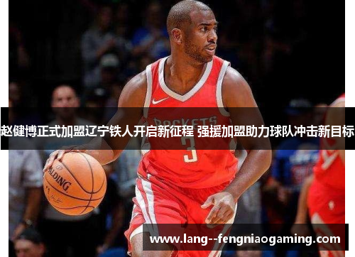 赵健博正式加盟辽宁铁人开启新征程 强援加盟助力球队冲击新目标 赵健博正式加盟辽宁铁人开启新征程 强援加盟助力球队冲击新目标