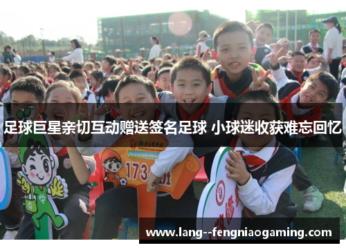 足球巨星亲切互动赠送签名足球 小球迷收获难忘回忆 足球巨星亲切互动赠送签名足球 小球迷收获难忘回忆