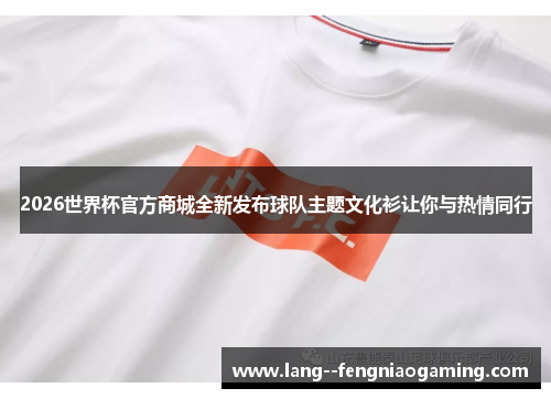 2026世界杯官方商城全新发布球队主题文化衫让你与热情同行
