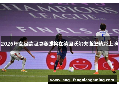 2026年女足欧冠决赛即将在德国沃尔夫斯堡精彩上演 2026年女足欧冠决赛即将在德国沃尔夫斯堡精彩上演
