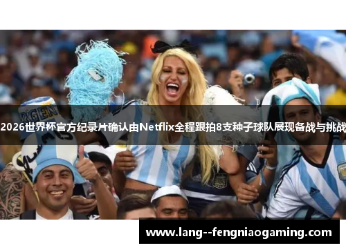 2026世界杯官方纪录片确认由Netflix全程跟拍8支种子球队展现备战与挑战