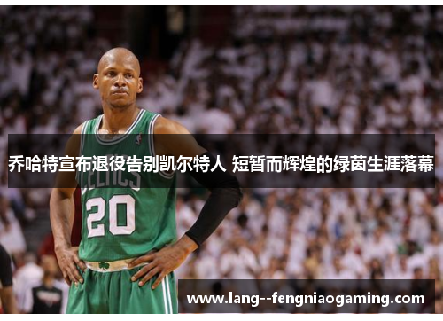 乔哈特宣布退役告别凯尔特人 短暂而辉煌的绿茵生涯落幕 乔哈特宣布退役告别凯尔特人 短暂而辉煌的绿茵生涯落幕