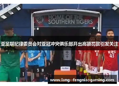 亚足联纪律委员会对亚冠冲突俱乐部开出高额罚款引发关注 亚足联纪律委员会对亚冠冲突俱乐部开出高额罚款引发关注