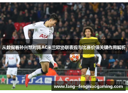 从数据看孙兴慜对阵AC米兰欧协联表现与比赛价值关键作用解析 从数据看孙兴慜对阵AC米兰欧协联表现与比赛价值关键作用解析