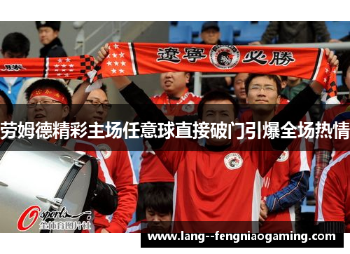 劳姆德精彩主场任意球直接破门引爆全场热情 劳姆德精彩主场任意球直接破门引爆全场热情
