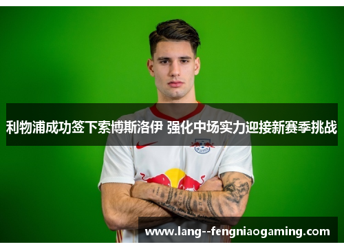 利物浦成功签下索博斯洛伊 强化中场实力迎接新赛季挑战 利物浦成功签下索博斯洛伊 强化中场实力迎接新赛季挑战