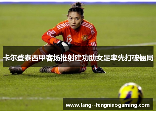 卡尔登泰西甲客场推射建功助女足率先打破僵局 卡尔登泰西甲客场推射建功助女足率先打破僵局