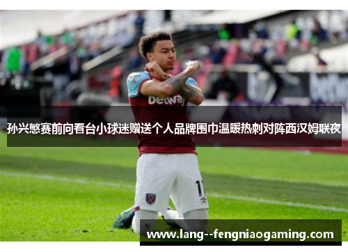 孙兴慜赛前向看台小球迷赠送个人品牌围巾温暖热刺对阵西汉姆联夜 孙兴慜赛前向看台小球迷赠送个人品牌围巾温暖热刺对阵西汉姆联夜