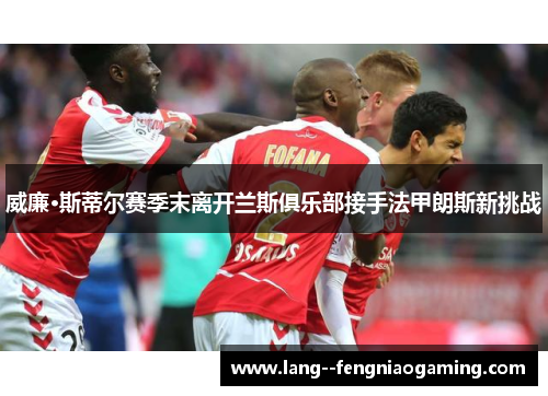 威廉·斯蒂尔赛季末离开兰斯俱乐部接手法甲朗斯新挑战 威廉·斯蒂尔赛季末离开兰斯俱乐部接手法甲朗斯新挑战