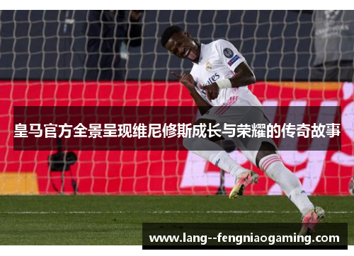 皇马官方全景呈现维尼修斯成长与荣耀的传奇故事