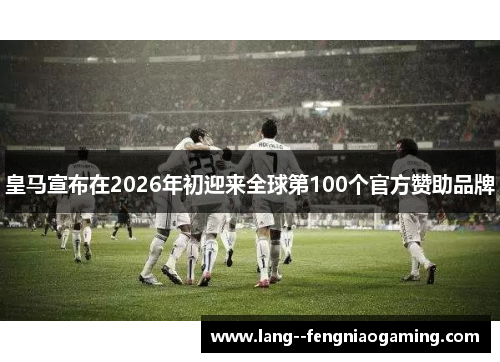 皇马宣布在2026年初迎来全球第100个官方赞助品牌