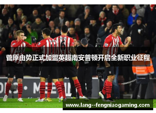 菅原由势正式加盟英超南安普顿开启全新职业征程