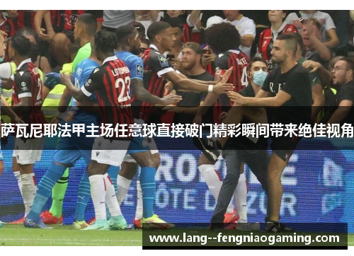 萨瓦尼耶法甲主场任意球直接破门精彩瞬间带来绝佳视角