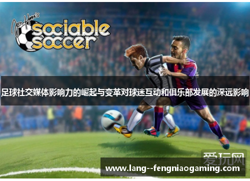 足球社交媒体影响力的崛起与变革对球迷互动和俱乐部发展的深远影响