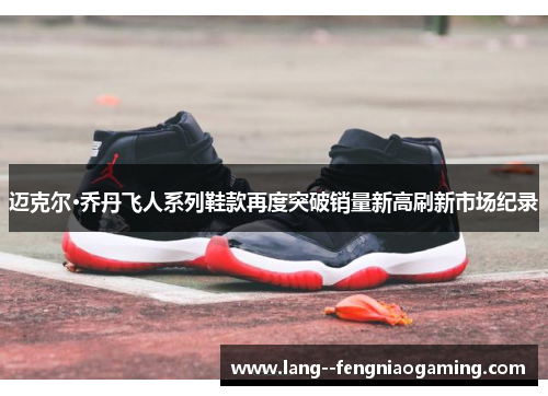 迈克尔·乔丹飞人系列鞋款再度突破销量新高刷新市场纪录