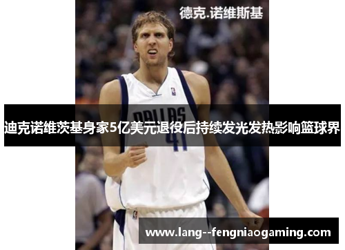 迪克诺维茨基身家5亿美元退役后持续发光发热影响篮球界