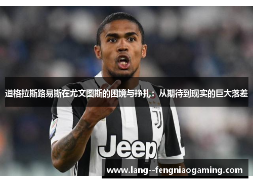 道格拉斯路易斯在尤文图斯的困境与挣扎：从期待到现实的巨大落差
