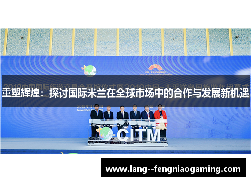 重塑辉煌：探讨国际米兰在全球市场中的合作与发展新机遇