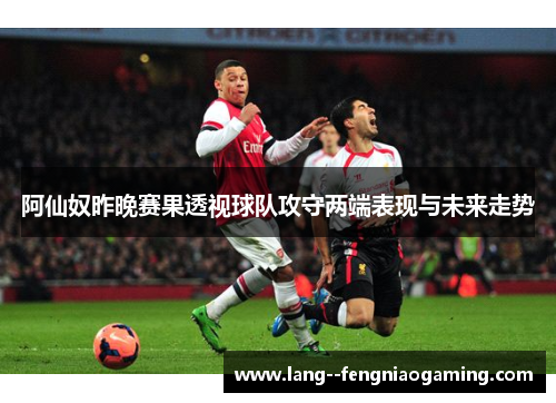 阿仙奴昨晚赛果透视球队攻守两端表现与未来走势