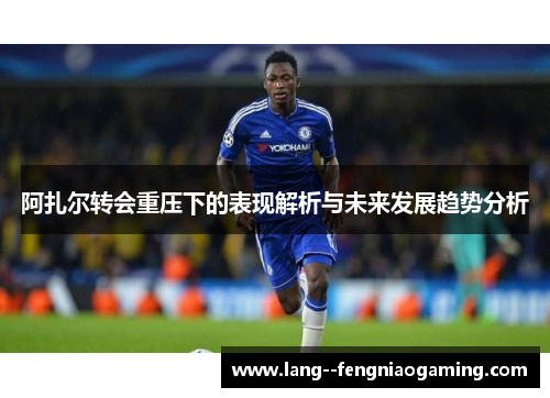 阿扎尔转会重压下的表现解析与未来发展趋势分析