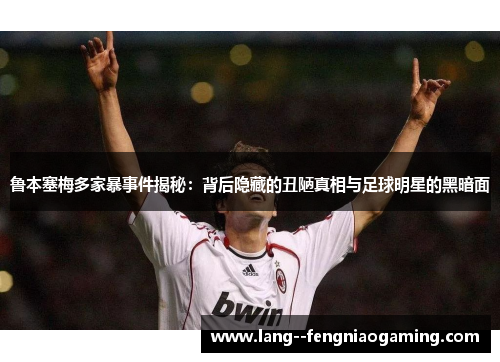 鲁本塞梅多家暴事件揭秘：背后隐藏的丑陋真相与足球明星的黑暗面
